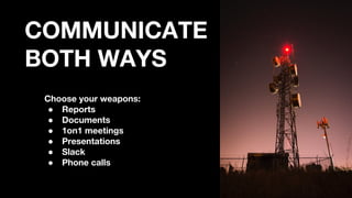 COMMUNICATE
BOTH WAYS
Choose your weapons:
● Reports
● Documents
● 1on1 meetings
● Presentations
● Slack
● Phone calls
 