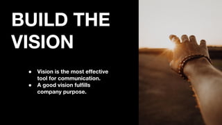 BUILD THE
VISION
● Vision is the most effective
tool for communication.
● A good vision fulfills
company purpose.
 