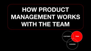 HOW PRODUCT
MANAGEMENT WORKS
WITH THE TEAM
 