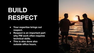 BUILD
RESPECT
● Your expertise brings out
respect.
● Respect is an important part
why PM work often requires
technical skills.
● This is also done also
outside office hours.
 