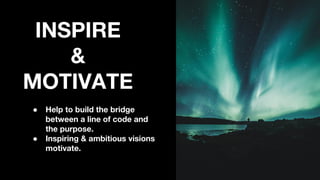 INSPIRE
&
MOTIVATE
● Help to build the bridge
between a line of code and
the purpose.
● Inspiring & ambitious visions
motivate.
 