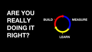BUILD MEASURE
LEARN
ARE YOU
REALLY
DOING IT
RIGHT?
 