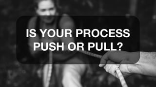 IS YOUR PROCESS
PUSH OR PULL?
 
