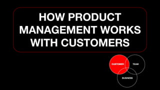 HOW PRODUCT
MANAGEMENT WORKS
WITH CUSTOMERS
 