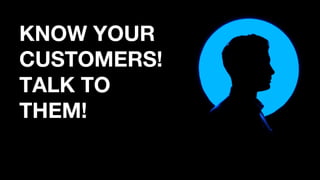 KNOW YOUR
CUSTOMERS!
TALK TO
THEM!
 