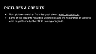 PICTURES & CREDITS
● Most pictures are taken from the great site of: www.unspash.com.
● Some of the thoughts regarding Scrum roles and the risk profiles of ventures
were taught to me by the CSPO training of Agile42.
 