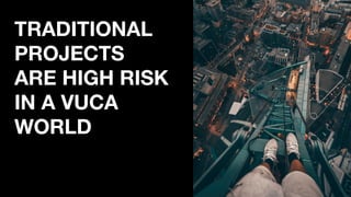 TRADITIONAL
PROJECTS
ARE HIGH RISK
IN A VUCA
WORLD
 