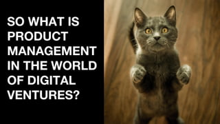 SO WHAT IS
PRODUCT
MANAGEMENT
IN THE WORLD
OF DIGITAL
VENTURES?
 