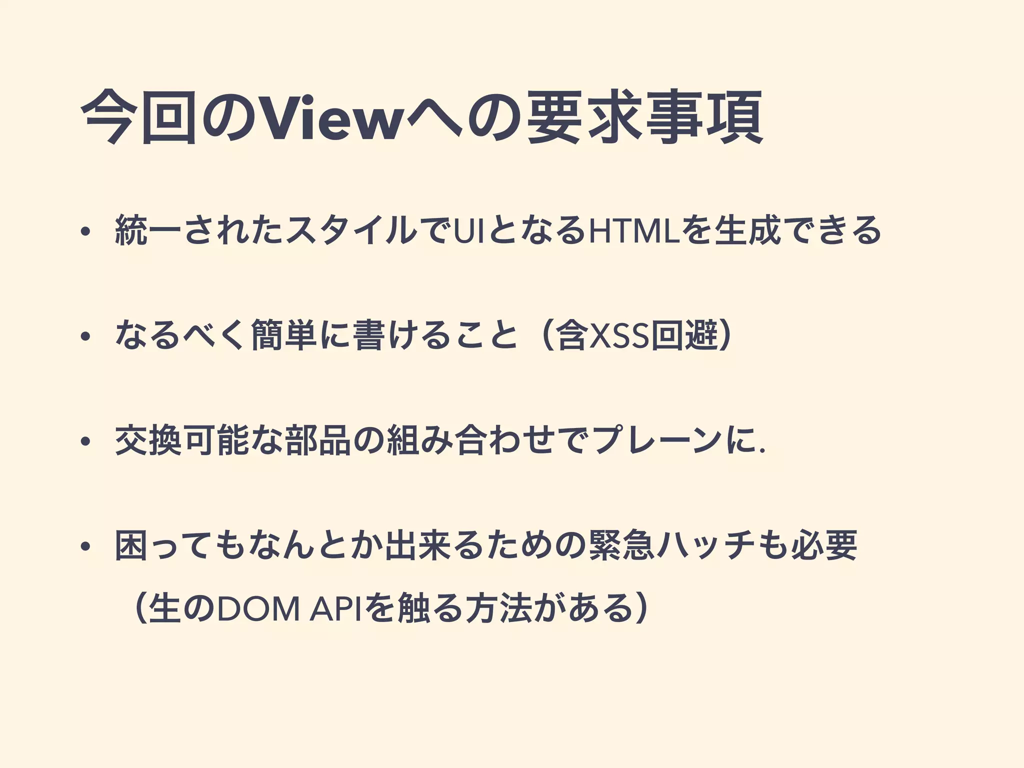 今回のViewへの要求事項
• 統一されたスタイルでUIとなるHTMLを生成できる
• なるべく簡単に書けること（含XSS回避）
• 交換可能な部品の組み合わせでプレーンに.
• 困ってもなんとか出来るための緊急ハッチも必要 
（生のDOM APIを触る方法がある）
 