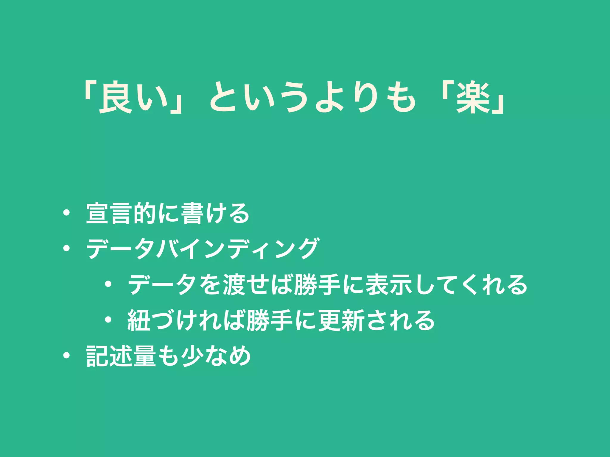 「良い」というよりも「楽」
• 宣言的に書ける
• データバインディング
• データを渡せば勝手に表示してくれる
• 紐づければ勝手に更新される
• 記述量も少なめ
 