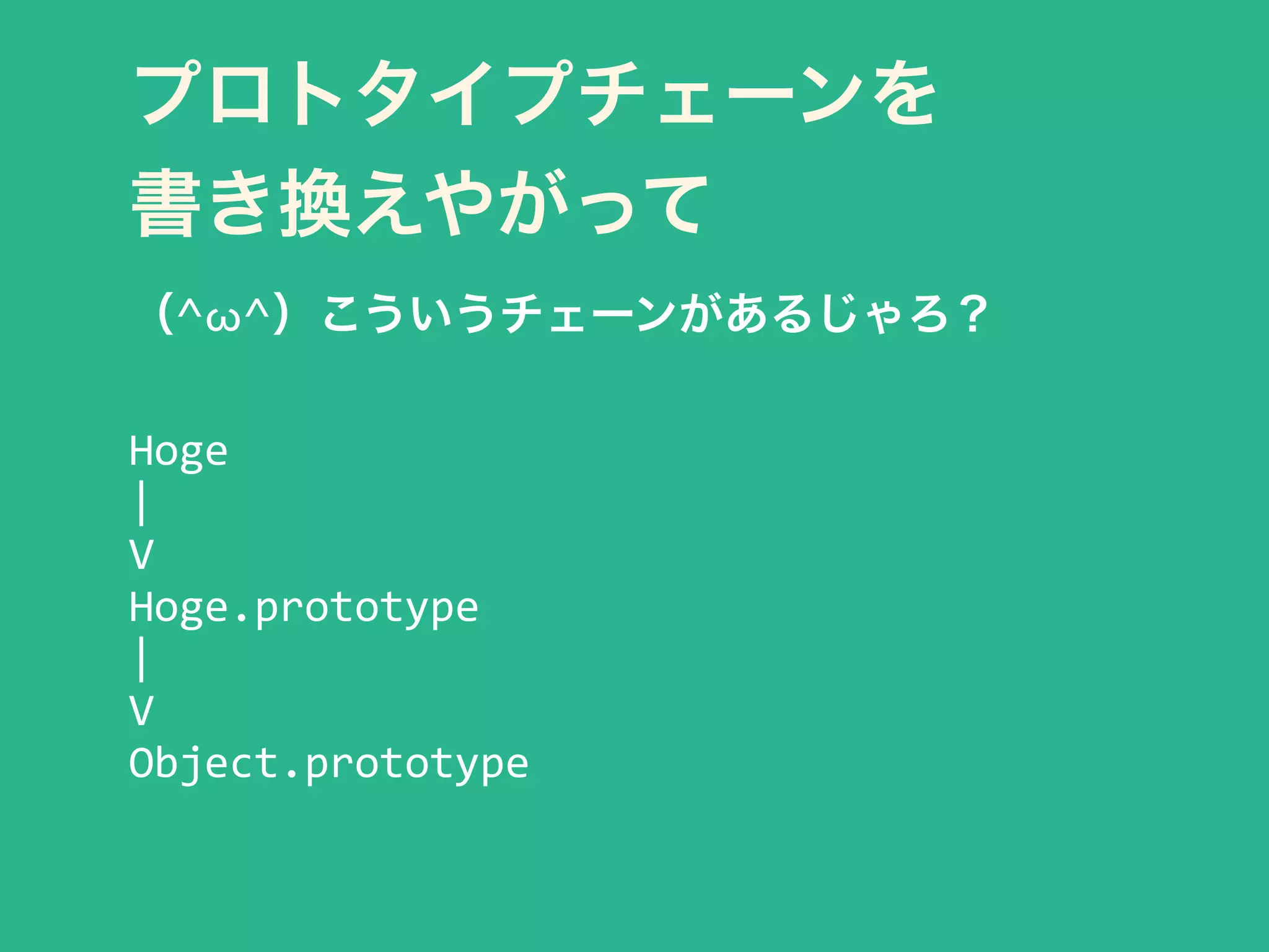 プロトタイプチェーンを 
書き換えやがって
（^ω^）こういうチェーンがあるじゃろ？
!
Hoge	
  
|	
  
V	
  
Hoge.prototype	
  
|	
  
V	
  
Object.prototype
 
