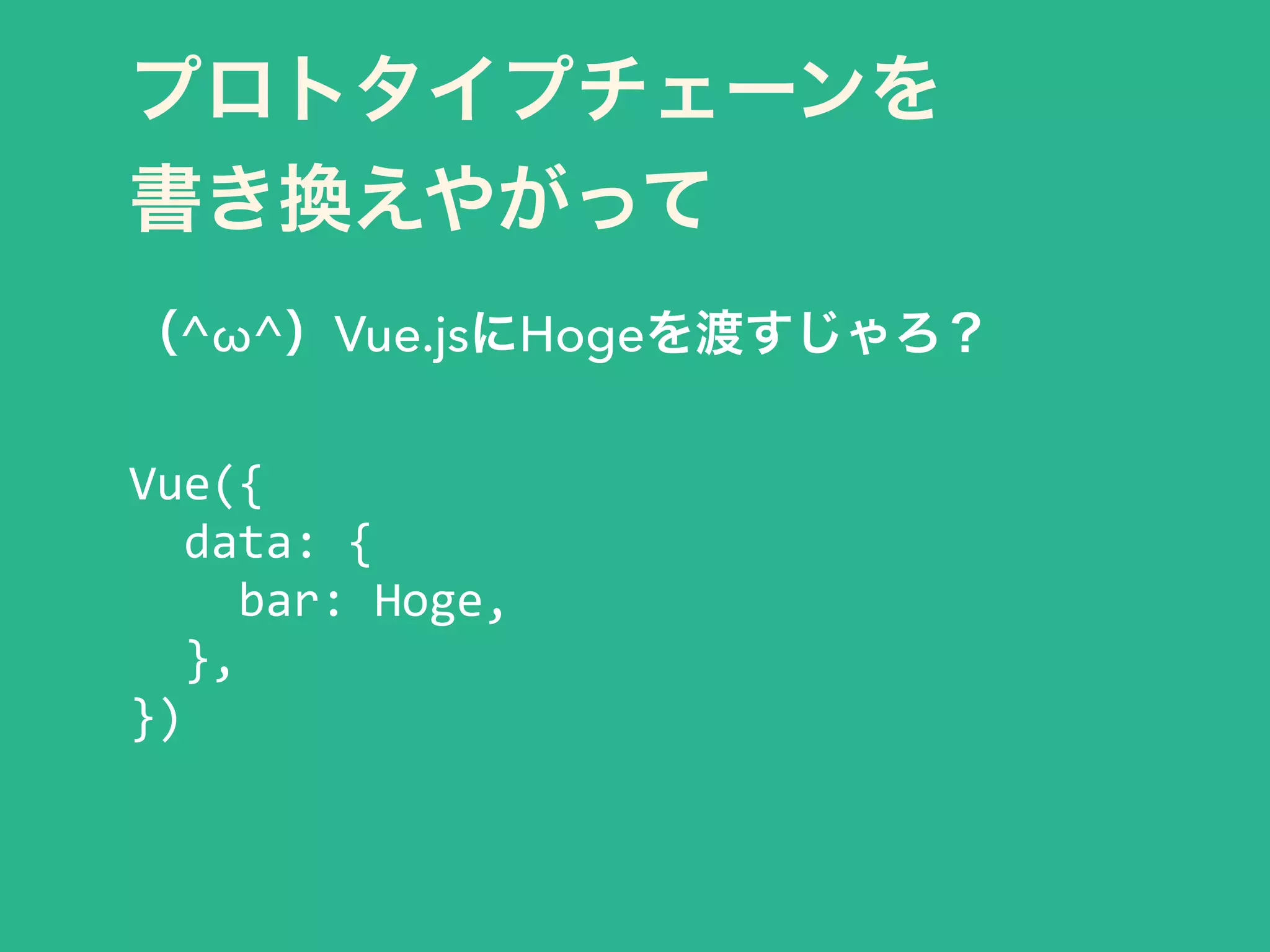 プロトタイプチェーンを 
書き換えやがって
（^ω^）Vue.jsにHogeを渡すじゃろ？
!
Vue({	
  
	
  	
  data:	
  {	
  
	
  	
  	
  	
  bar:	
  Hoge,	
  
	
  	
  },	
  
})
 