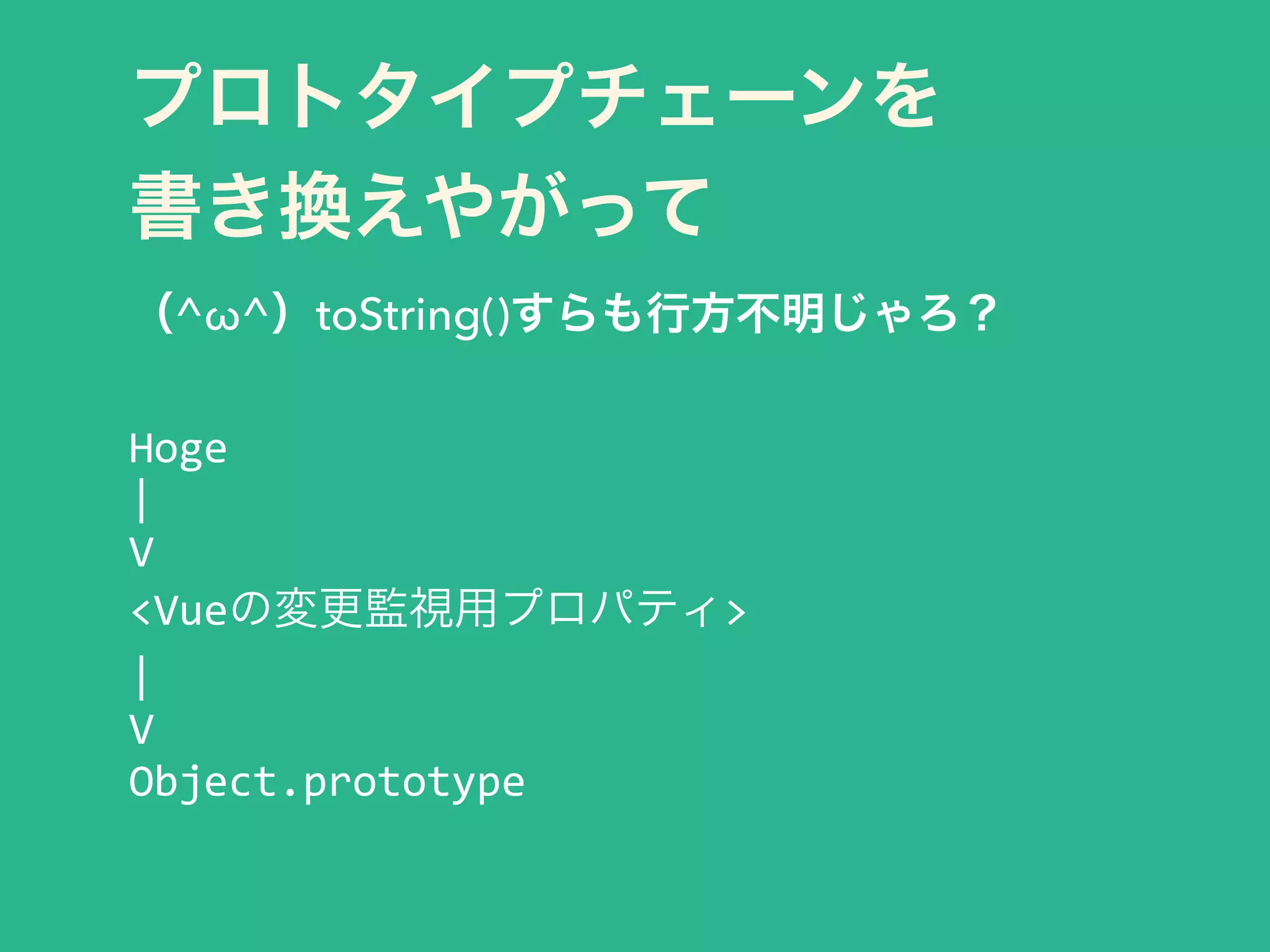プロトタイプチェーンを 
書き換えやがって
（^ω^）toString()すらも行方不明じゃろ？
!
Hoge	
  
|	
  
V	
  
<Vueの変更監視用プロパティ>	
  
|	
  
V	
  
Object.prototype
 