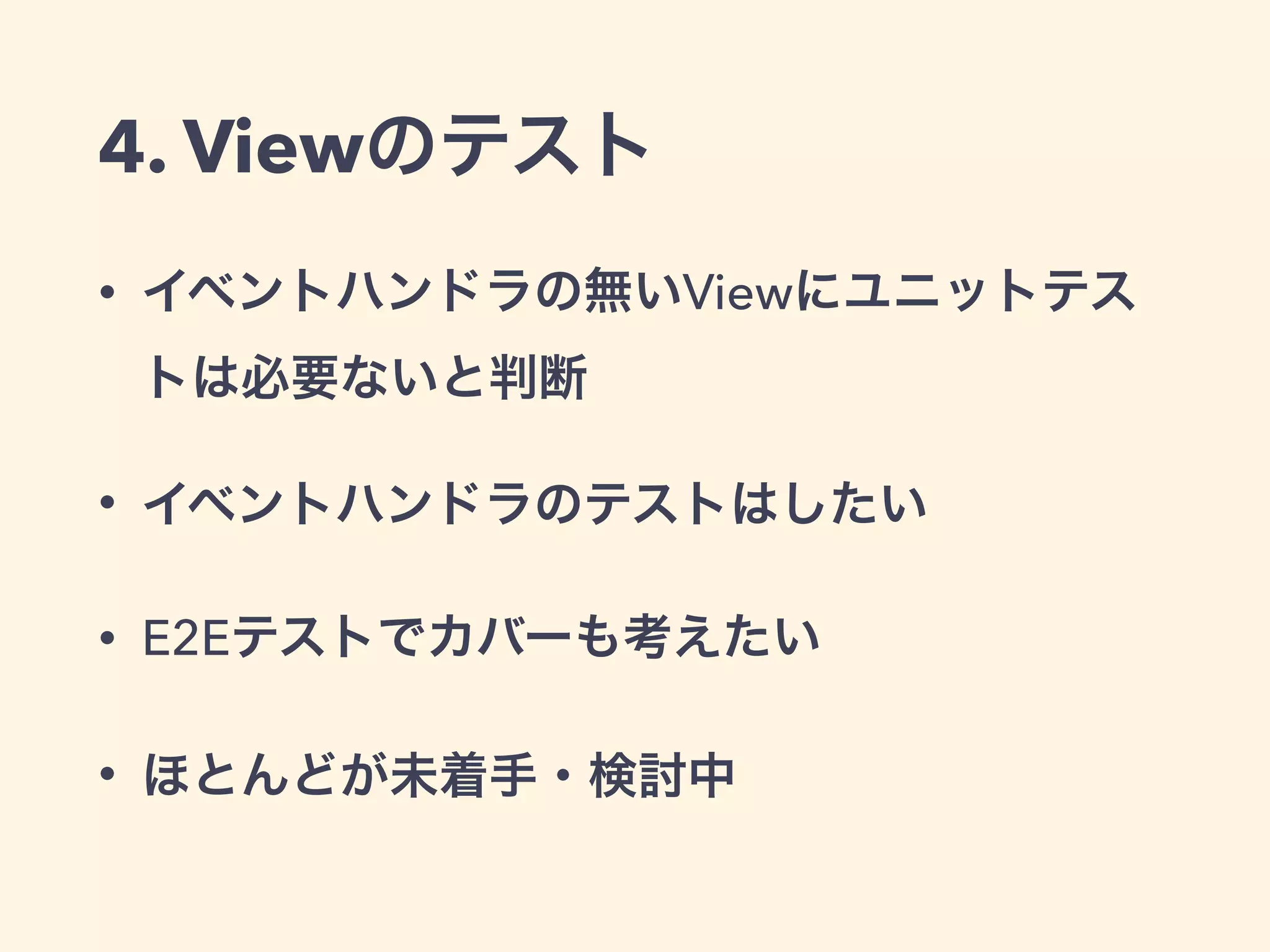 4. Viewのテスト
• イベントハンドラの無いViewにユニットテス
トは必要ないと判断
• イベントハンドラのテストはしたい
• E2Eテストでカバーも考えたい
• ほとんどが未着手・検討中
 