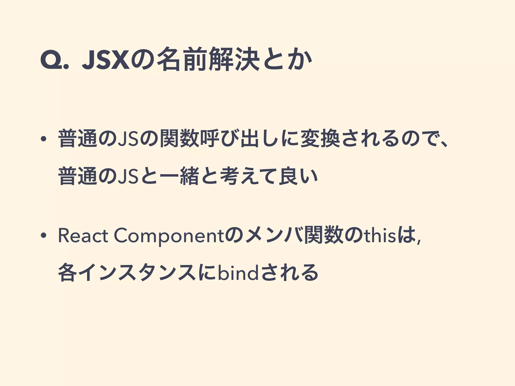 Q. JSXの名前解決とか
• 普通のJSの関数呼び出しに変換されるので、
普通のJSと一緒と考えて良い
• React Componentのメンバ関数のthisは, 
各インスタンスにbindされる
 