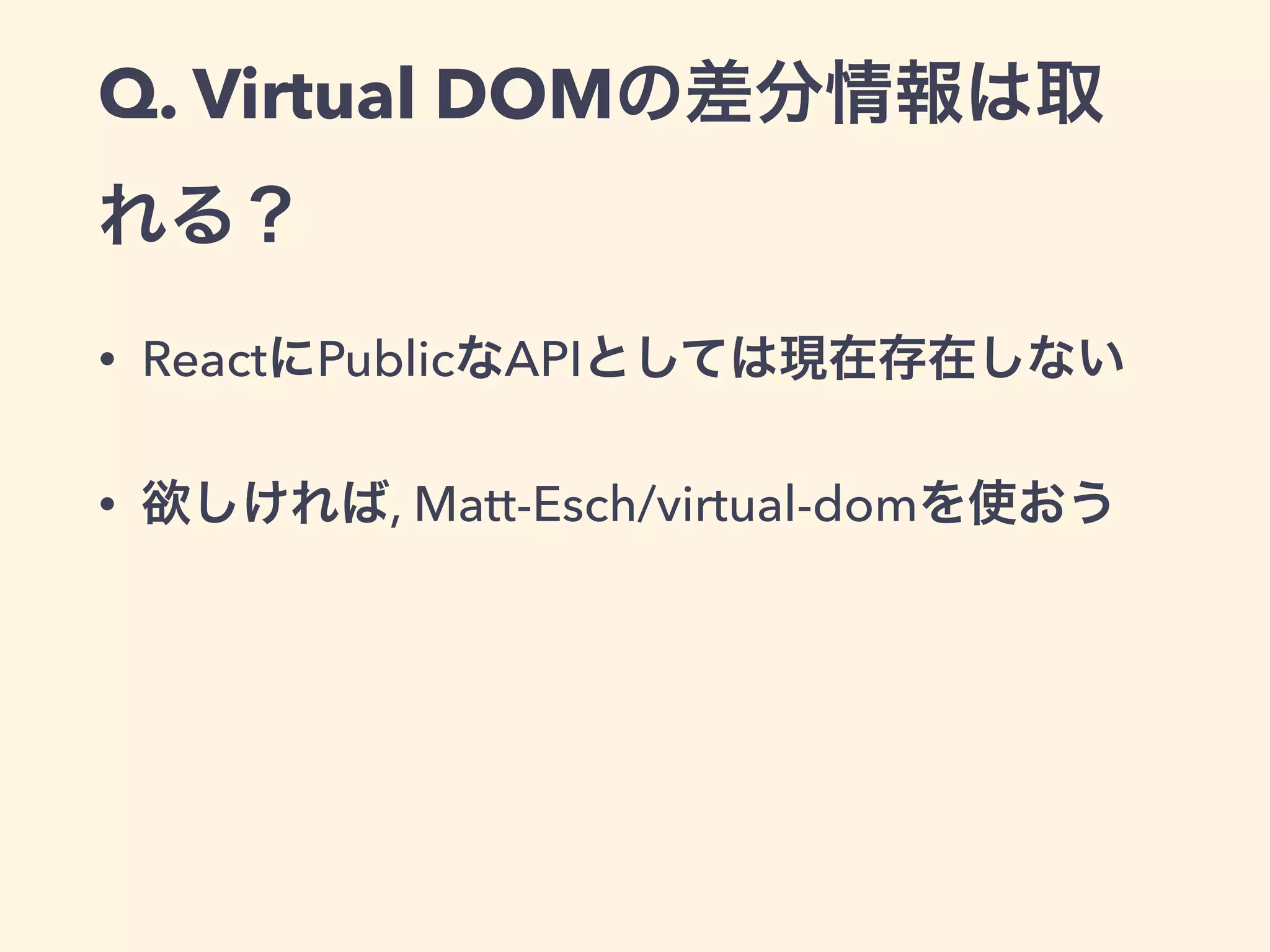 Q. Virtual DOMの差分情報は取
れる？
• ReactにPublicなAPIとしては現在存在しない
• 欲しければ, Matt-Esch/virtual-domを使おう
 