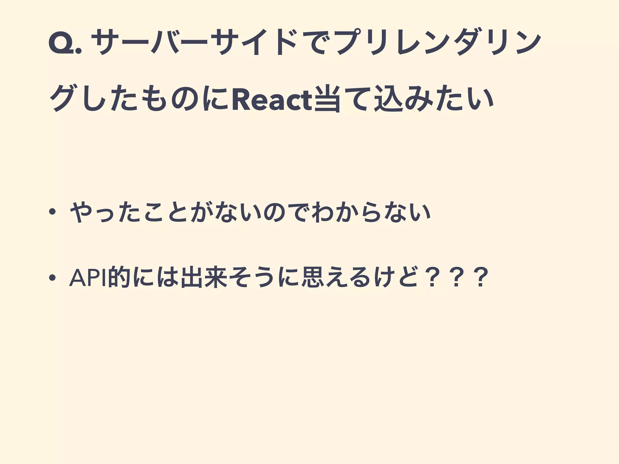 Q. サーバーサイドでプリレンダリン
グしたものにReact当て込みたい
• やったことがないのでわからない
• API的には出来そうに思えるけど？？？
 