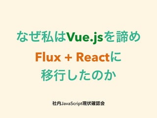 なぜ私はVue.jsを諦め
Flux + Reactに
移行したのか
!
社内JavaScript現状確認会
 