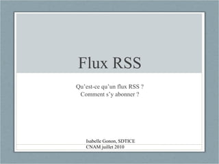 Flux RSS Qu’est-ce qu’un flux RSS ? Comment s’y abonner ? Isabelle Gonon, SDTICE CNAM juillet 2010 