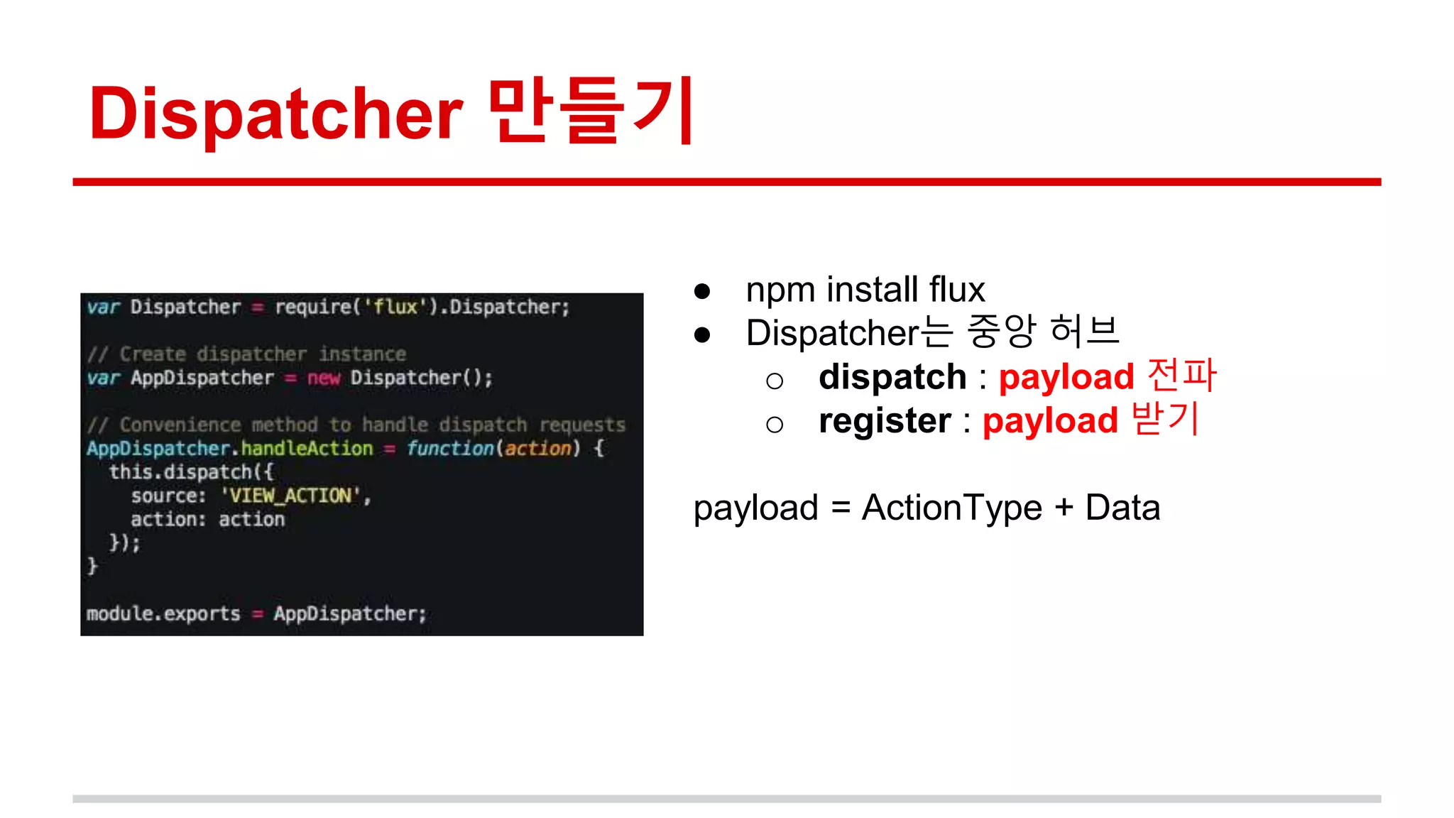 Dispatcher 만들기
● npm install flux
● Dispatcher는 중앙 허브
o dispatch : payload 전파
o register : payload 받기
payload = ActionType + Data
 