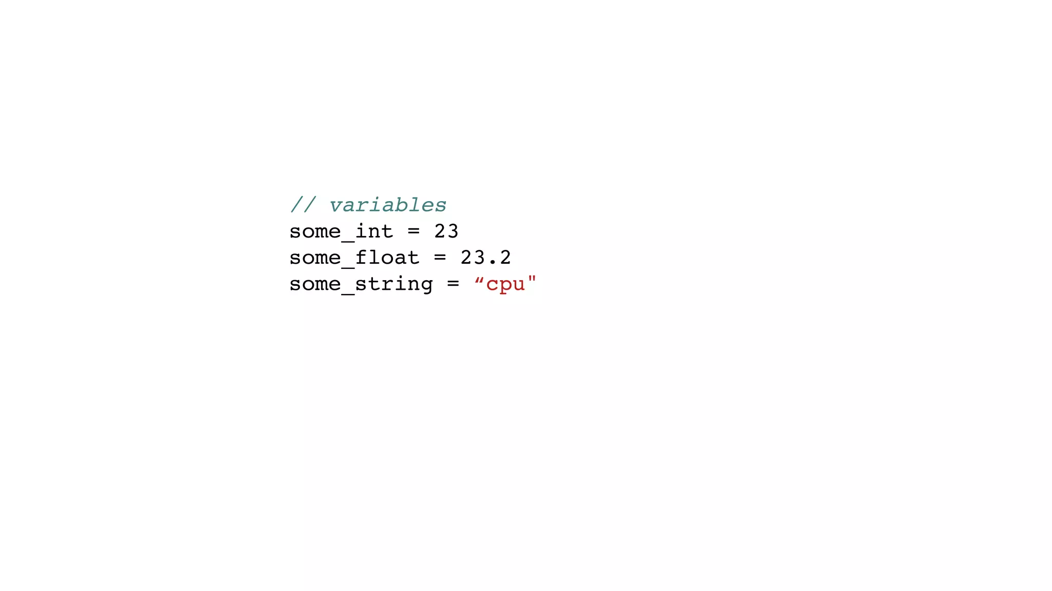 // variables
some_int = 23
some_float = 23.2
some_string = “cpu"
 