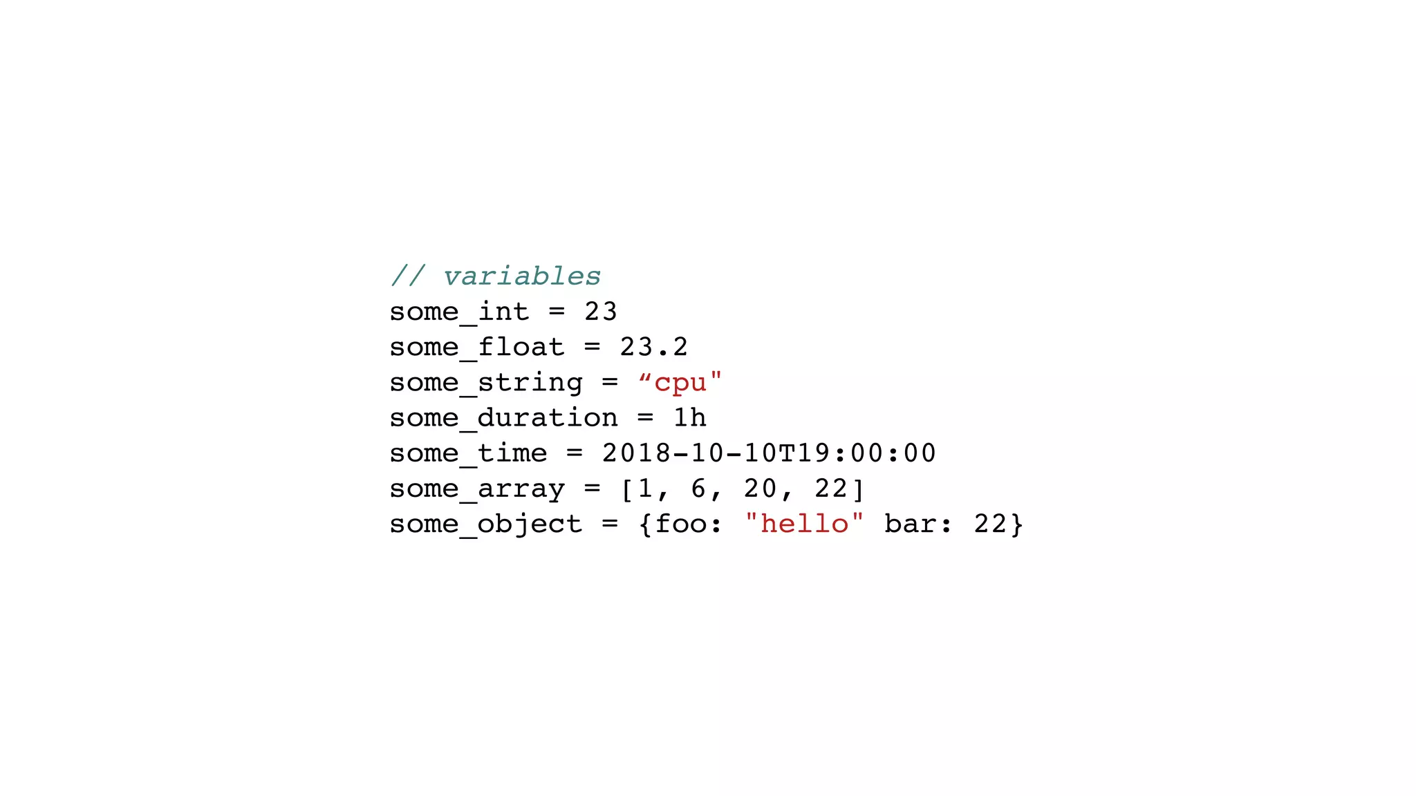 // variables
some_int = 23
some_float = 23.2
some_string = “cpu"
some_duration = 1h
some_time = 2018-10-10T19:00:00
some_array = [1, 6, 20, 22]
some_object = {foo: "hello" bar: 22}
 