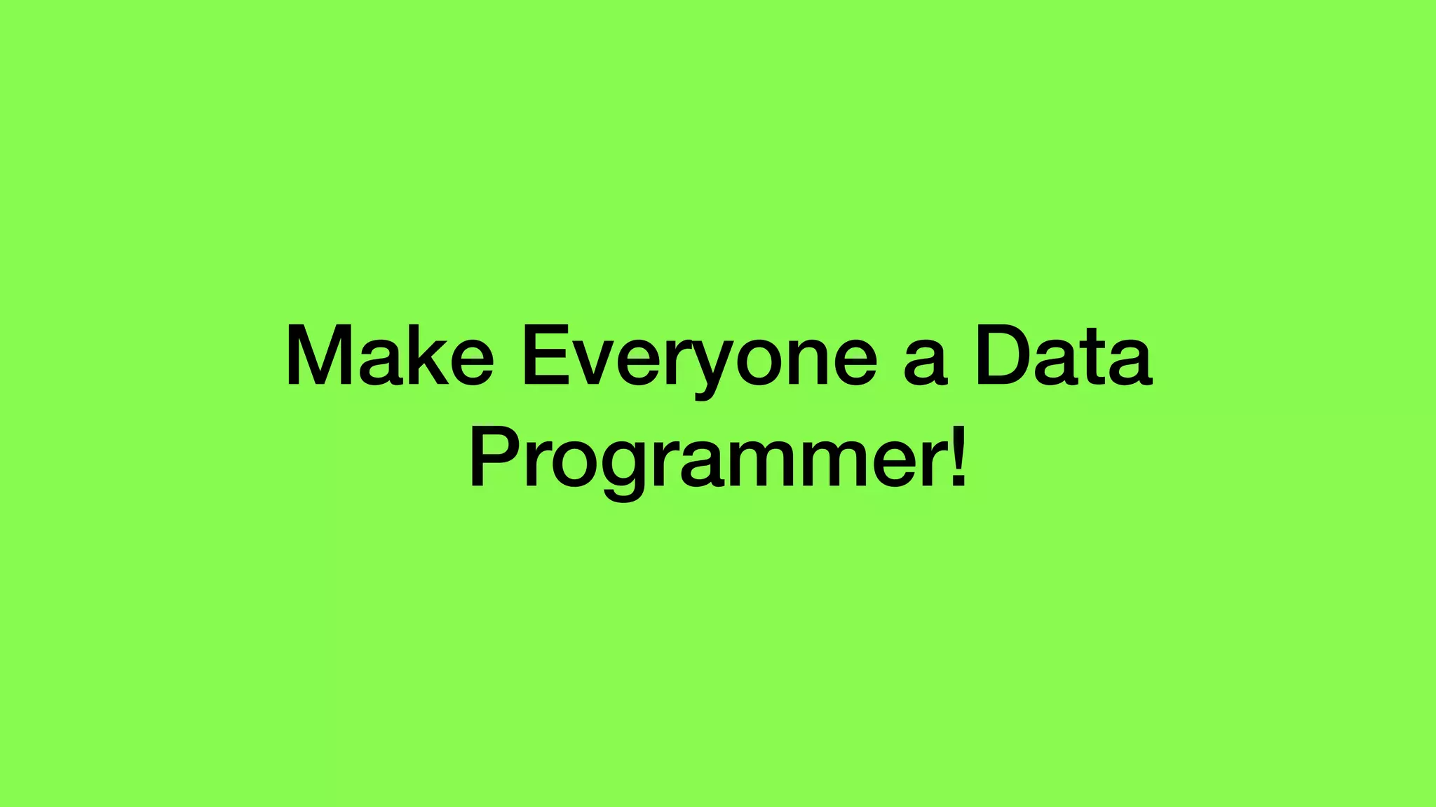 Make Everyone a Data
Programmer!
 