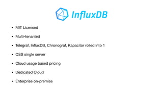 • MIT Licensed

• Multi-tenanted

• Telegraf, InﬂuxDB, Chronograf, Kapacitor rolled into 1

• OSS single server

• Cloud usage based pricing

• Dedicated Cloud 

• Enterprise on-premise
 