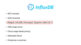 • MIT Licensed

• Multi-tenanted

• Telegraf, InﬂuxDB, Chronograf, Kapacitor rolled into 1

• OSS single server

• Cloud usage based pricing

• Dedicated Cloud 

• Enterprise on-premise
 
