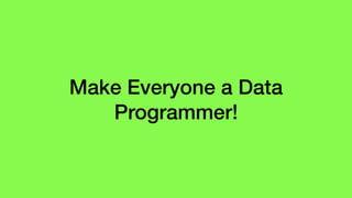 Make Everyone a Data
Programmer!
 