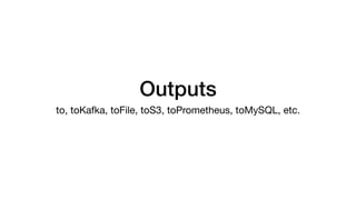Outputs
to, toKafka, toFile, toS3, toPrometheus, toMySQL, etc.
 