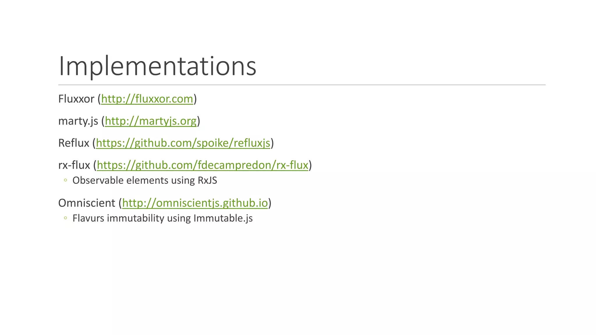 Implementations
Fluxxor (http://fluxxor.com)
marty.js (http://martyjs.org)
Reflux (https://github.com/spoike/refluxjs)
rx-flux (https://github.com/fdecampredon/rx-flux)
◦ Observable elements using RxJS
Omniscient (http://omniscientjs.github.io)
◦ Flavurs immutability using Immutable.js
 