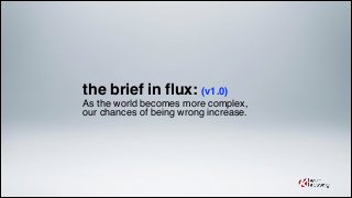 the brief in flux: (v1.0)!
As the world becomes more complex,!
our chances of being wrong increase.
 