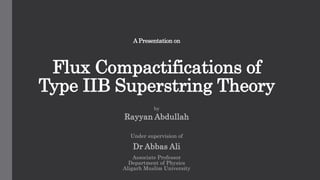 A Presentation on
Flux Compactifications of
Type IIB Superstring Theory
by
Rayyan Abdullah
Under supervision of
Dr Abbas Ali
Associate Professor
Department of Physics
Aligarh Muslim University
 