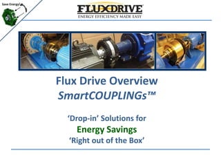Flux Drive Overview
SmartCOUPLINGs™
‘Drop-in’ Solutions for
Energy Savings
‘Right out of the Box’
Save Energy!
 