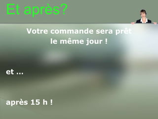 Et après?	Votrecommande sera prêtlemême jour !et …après 15 h !