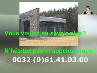 Vousvoulez en savoir plus?N’hésitez pas et appelez- nous !0032 (0)61.41.03.00