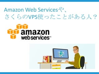 Amazon Web Servicesや、
さくらのVPS使ったことがある人？
 