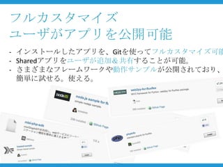 フルカスタマイズ
ユーザがアプリを公開可能
- インストールしたアプリを、Gitを使ってフルカスタマイズ可能
- Sharedアプリをユーザが追加＆共有することが可能。
- さまざまなフレームワークや動作サンプルが公開されており、
  簡単に試せる。使える。
 