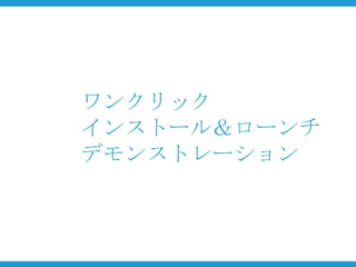 ワンクリック
インストール＆ローンチ
デモンストレーション
 