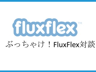ぶっちゃけ！FluxFlex対談
 