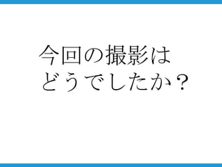 今回の撮影は
どうでしたか？
 