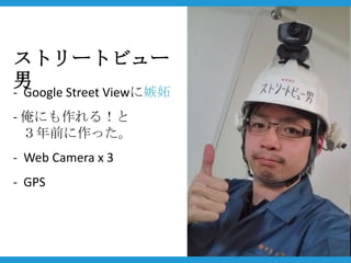 ストリートビュー
男
- Google Street Viewに嫉妬
- 俺にも作れる！と
  ３年前に作った。
- Web Camera x 3
- GPS
 