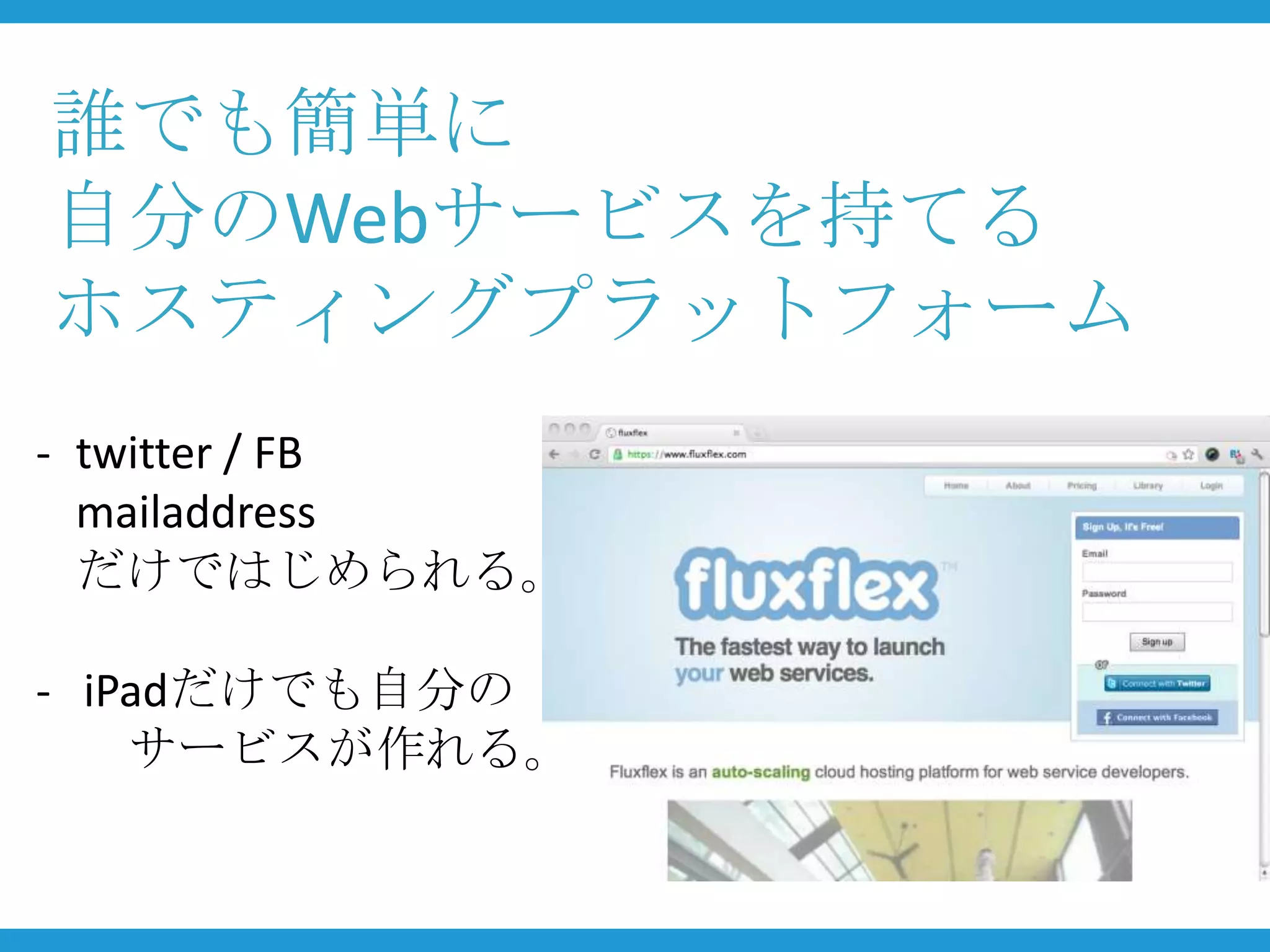 誰でも簡単に
自分のWebサービスを持てる
ホスティングプラットフォーム
- twitter / FB
  mailaddress
  だけではじめられる。

- iPadだけでも自分の
    サービスが作れる。
 