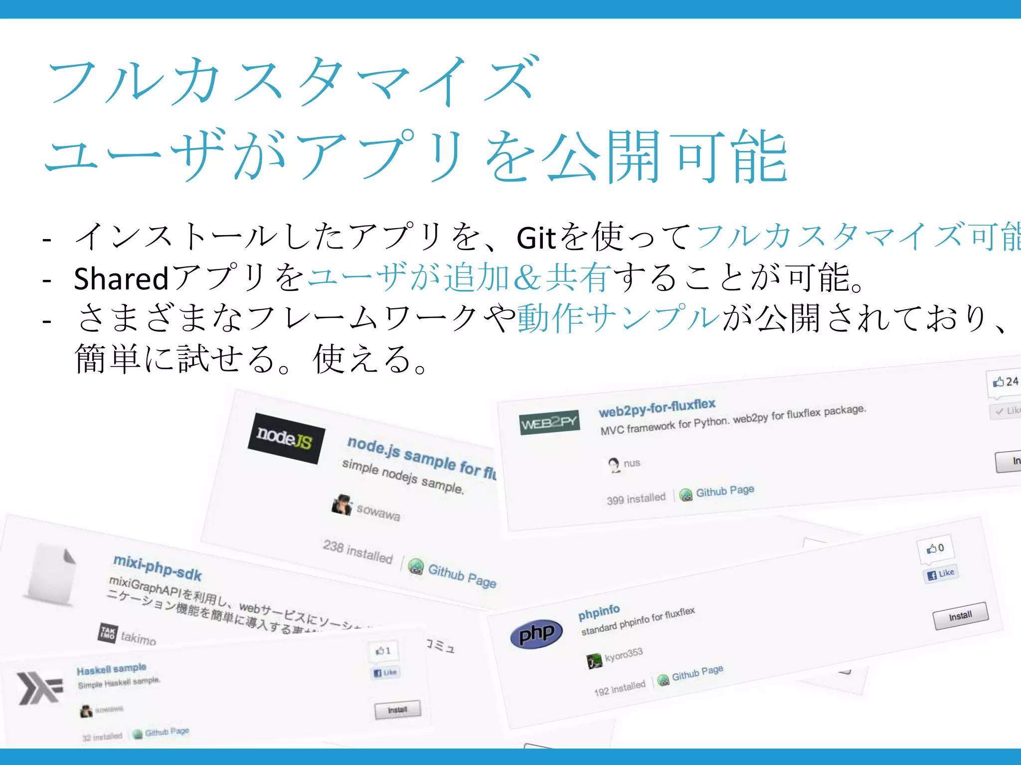 フルカスタマイズ
ユーザがアプリを公開可能
- インストールしたアプリを、Gitを使ってフルカスタマイズ可能
- Sharedアプリをユーザが追加＆共有することが可能。
- さまざまなフレームワークや動作サンプルが公開されており、
  簡単に試せる。使える。
 