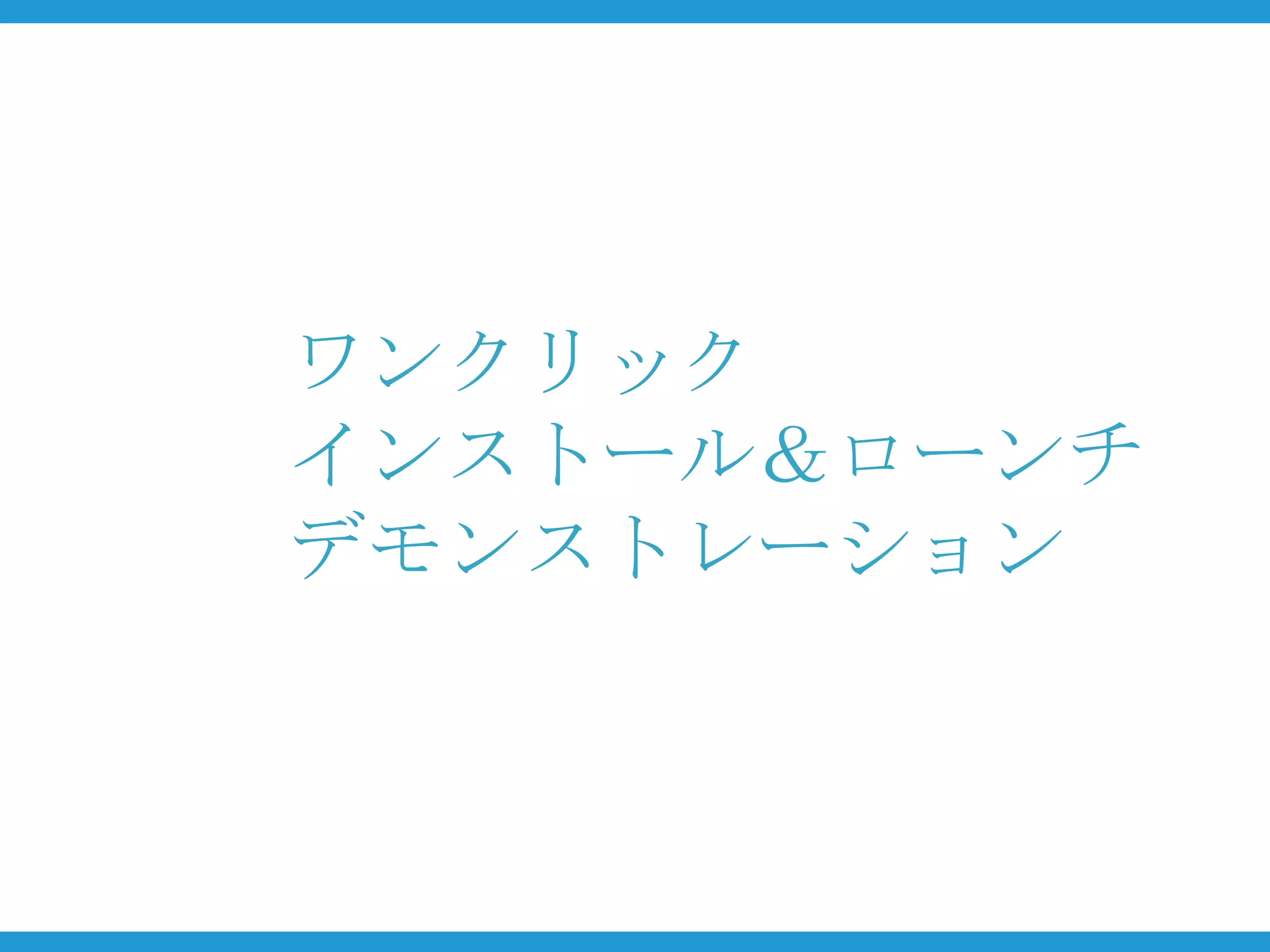 ワンクリック
インストール＆ローンチ
デモンストレーション
 