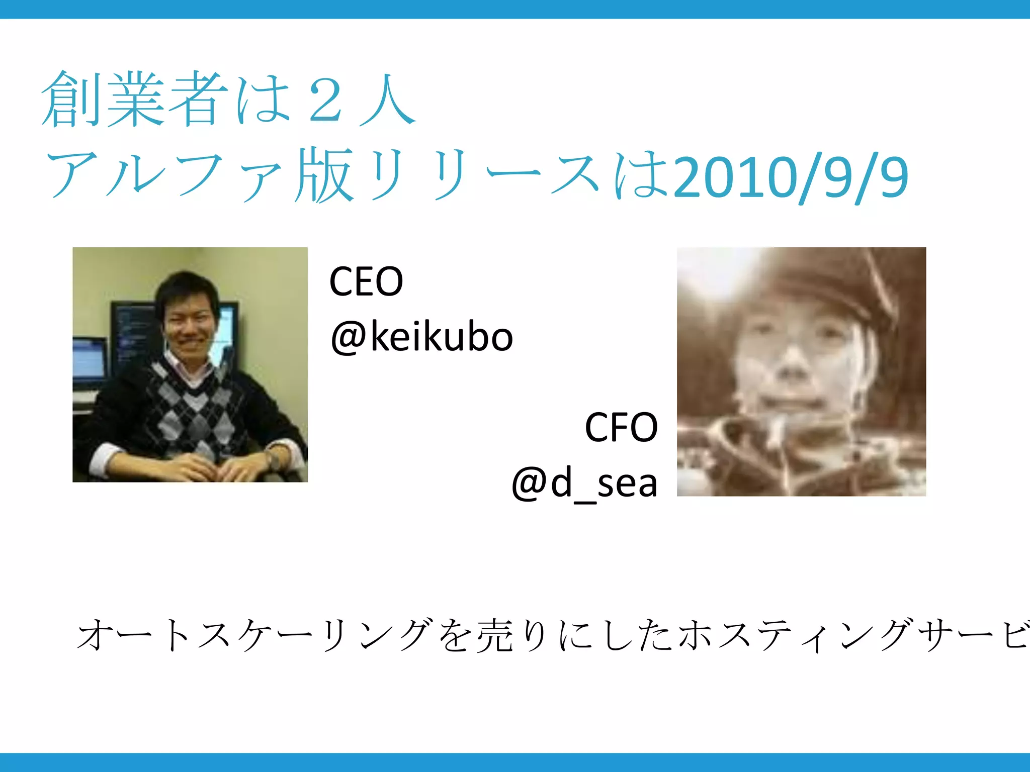 創業者は２人
アルファ版リリースは2010/9/9
      CEO
      @keikubo
               CFO
             @d_sea


オートスケーリングを売りにしたホスティングサービ
 