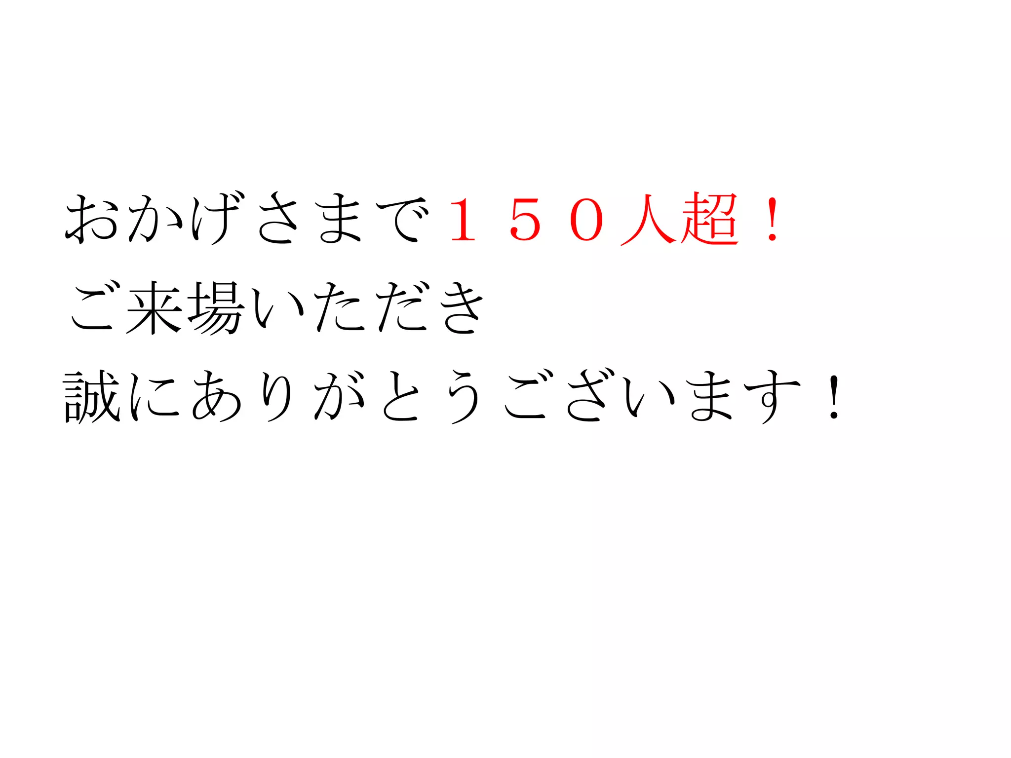 おかげさまで１５０人超！
ご来場いただき
誠にありがとうございます！
 