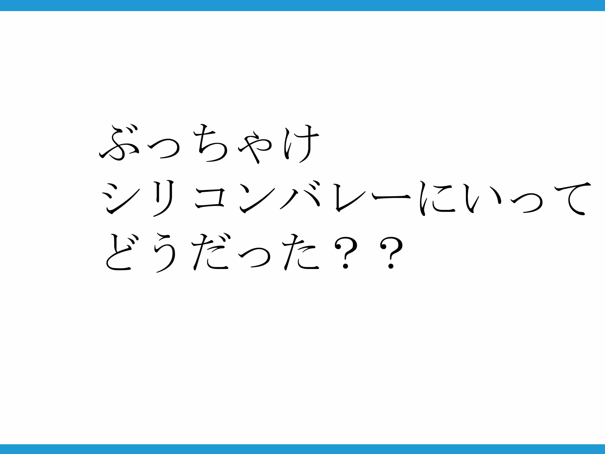 ぶっちゃけ
シリコンバレーにいって
どうだった？？
 