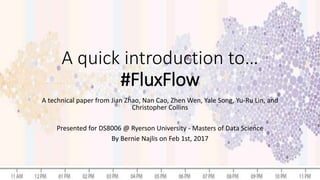 A quick introduction to…
#FluxFlow
A technical paper from Jian Zhao, Nan Cao, Zhen Wen, Yale Song, Yu-Ru Lin, and
Christopher Collins
Presented for DS8006 @ Ryerson University - Masters of Data Science
By Bernie Najlis on Feb 1st, 2017
 